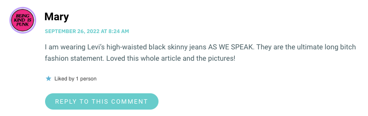 I am wearing Levi’s high-waisted black skinny jeans AS WE SPEAK. They are the ultimate long bitch fashion statement. Loved this whole article and the pictures!