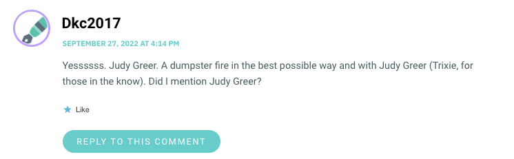 Yessssss. Judy Greer. A dumpster fire in the best possible way and with Judy Greer (Trixie, for those in the know). Did I mention Judy Greer?