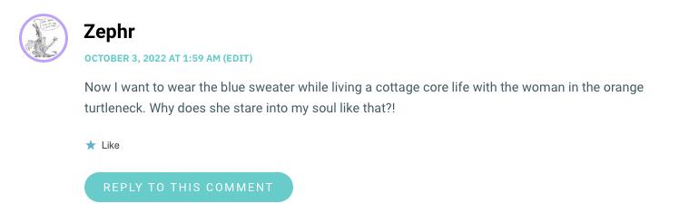 Now I want to wear the blue sweater while living a cottage core life with the woman in the orange turtleneck. Why does she stare into my soul like that?!