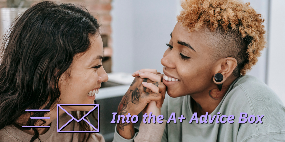 two queer people flirt heavily. both appear to be people of color, one with long hair and one with a mohawk. they are smilling. text reads: into the A+ advice box