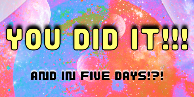 against a colorful background, YOU DID IT!!! And in just five days?!?