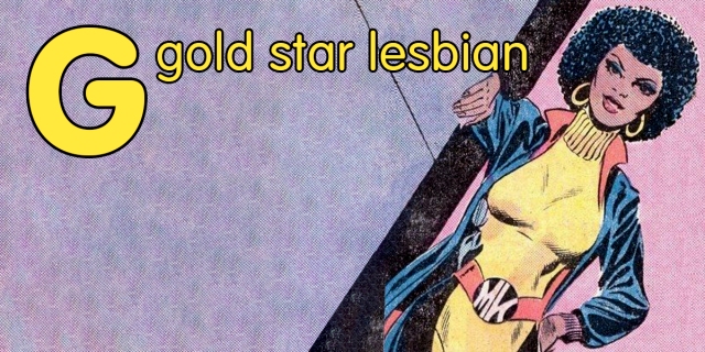 Against a purple background, yellow text reads, "G - gold star lesbian." On the right side of the image, there is a comic book drawing of a Black woman with an afro. She wears gold hoops, lipstick, a yellow turtleneck dress, a blue jacket with a red collar, and a red belt with a black and white buckle reading, "MN." She is at an angle, presumably leaning against a wall. Behind her, the background is pink.