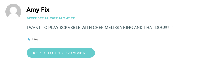 I WANT TO PLAY SCRABBLE WITH CHEF MELISSA KING AND THAT DOG!!!!!!!!