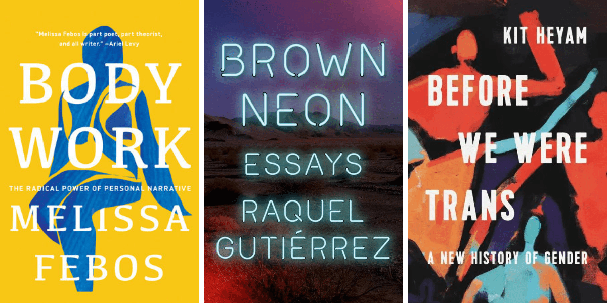 Body Work by Melissa Febos, Brown Neon by Raquel Gutiérrez, and Before We Were Trans by Kit Heyam
