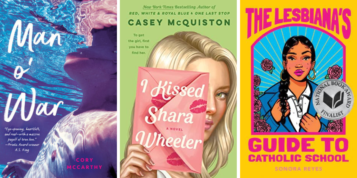Man O' War by Cory McCarthy, I Kissed Shara Wheeler by Casey McQuiston, and The Lesbiana's Guide to Catholic School by Sonora Reyes.