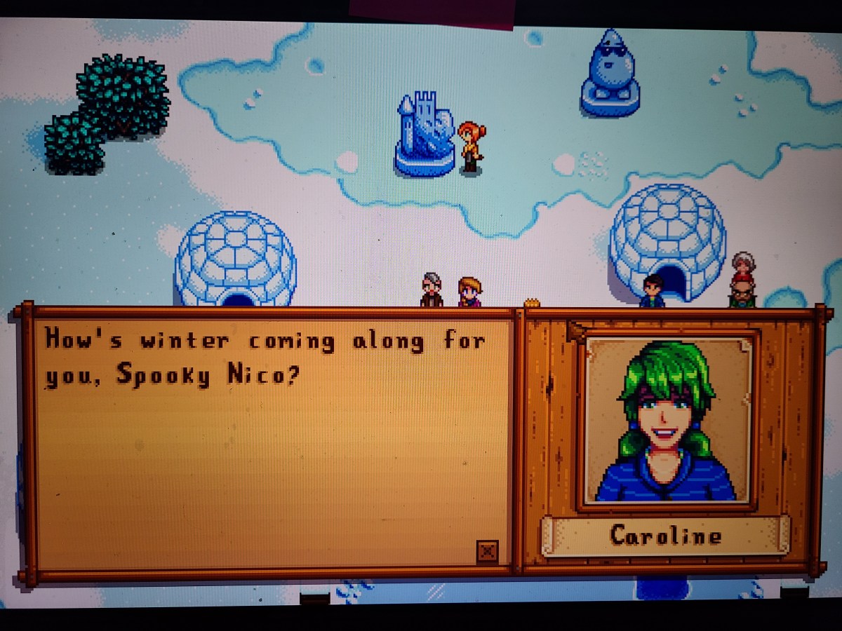 Caroline, a green haired pale woman in the game Stardew Valley uses my chosen name and says to me "How's winter coming along for you, Spooky Nico?"