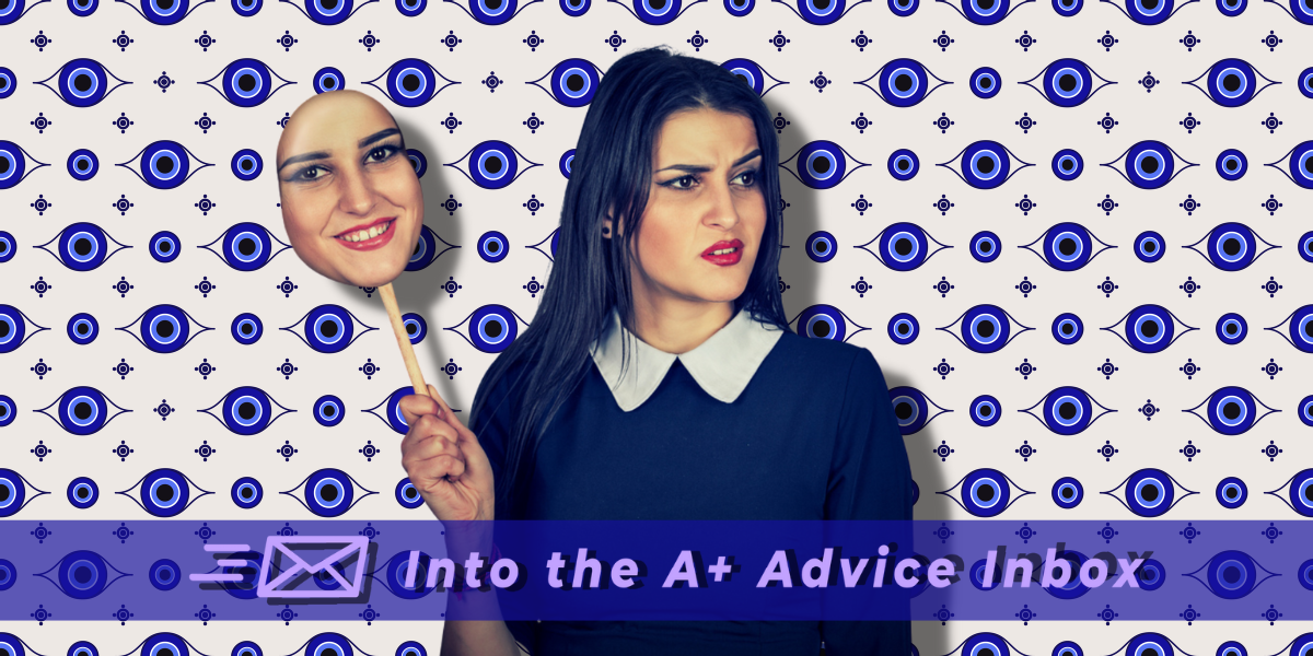 The Into the A+ Advice Box Feature showing a woman in a peter pan collared dress looking annoyed and envious. she is holding a happy version of her face on a stick like a mask and is set against a background that is a wallpaper pattern of nazar symbols - the traditional protection against the evil eye. Text reads - into the A+ advice box