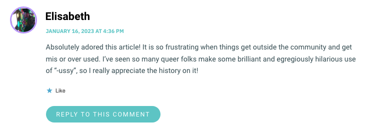 Absolutely adored this article! It is so frustrating when things get outside the community and get mis or over used. I’ve seen so many queer folks make some brilliant and egregiously hilarious use of “-ussy”, so I really appreciate the history on it!