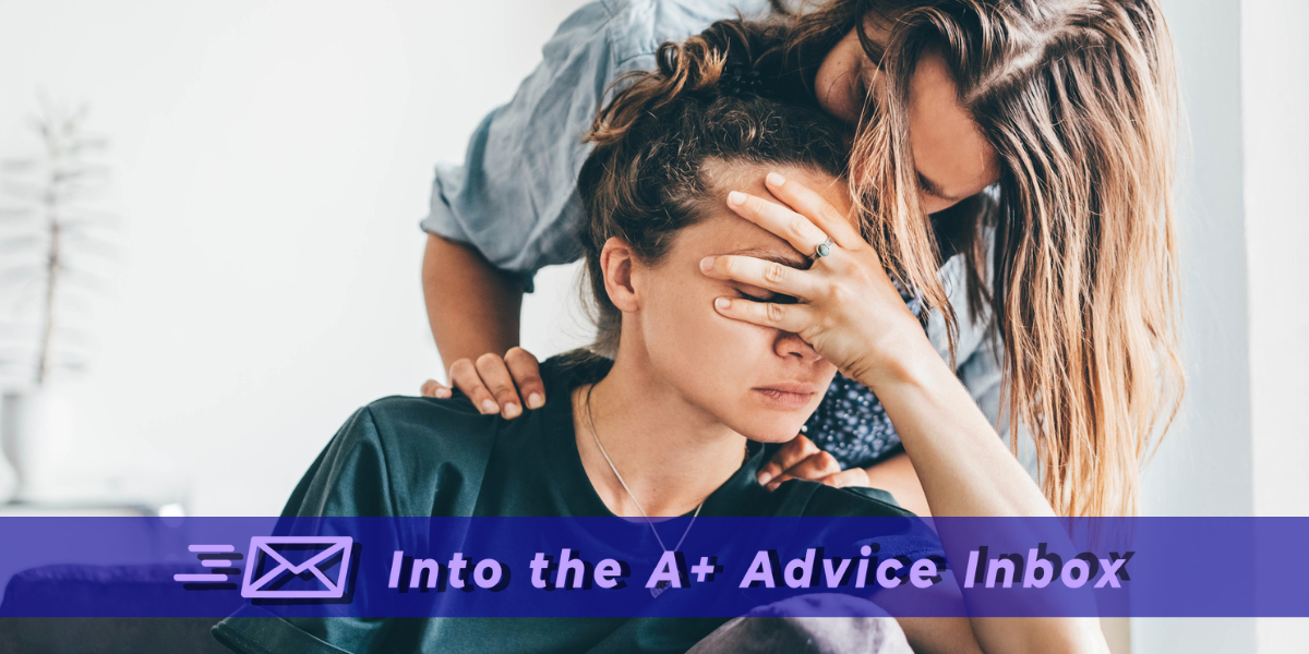 a stock photo showing a lesbian holding her hand over her face, looking distressed while her partner comfrots her. text reads "into the A+ advice box"