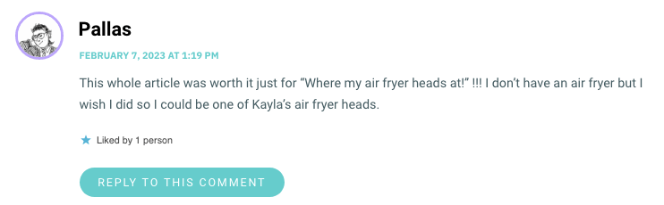 This whole article was worth it just for “Where my air fryer heads at!