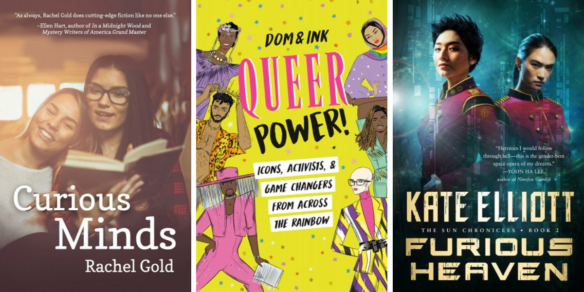 Curious Minds by Rachel Gold, Queer Power by Dom&ink, and Furious Heaven by Kate Elliott.