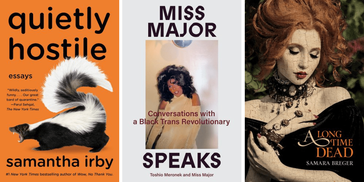 Quietly Hostile by Samantha Irby, Miss Major Speaks by Major Griffin-Gracy with Toshiba Meronek, and A Long Time Dead by Samara Breger.