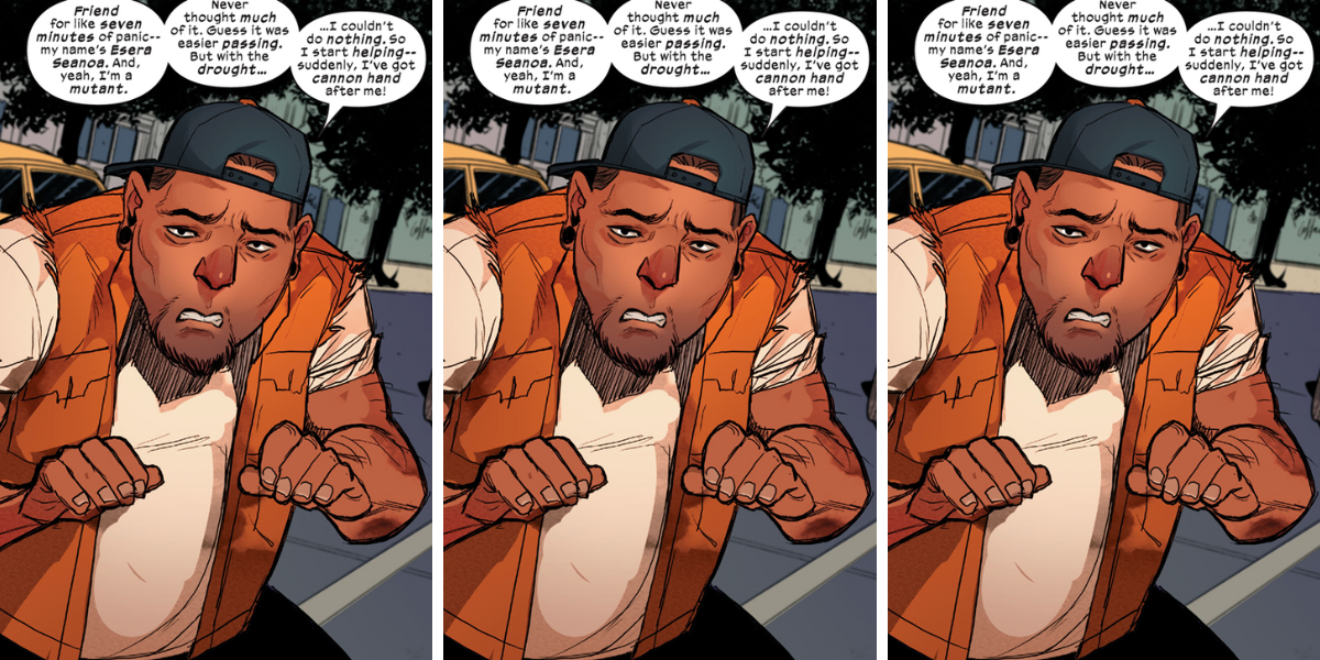 The same panel repeated three times from Marauders. The mutant Seanoa is saying: "Friend for like seven minutes of panic--my name's Esera Seanoa. And, yeah, I'm a mutant. Never thought much of it. Guess it was easier passing. But with the drought...I couldn't do nothing. So I start helping--suddenly, I've got cannon hand after me!"