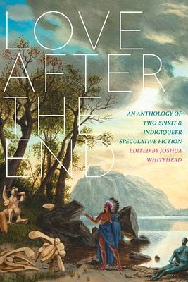 Love After the End: An Anthology of Two-Spirit and Indigiqueer Speculative Fiction, edited by Joshua Whitehead