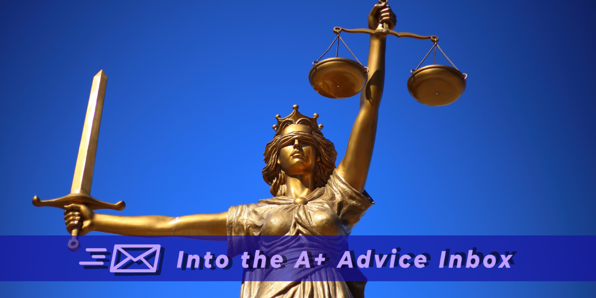 An image of a bronze statue of justice, the concept, as a woman who is blindfolded, holding a balanced scale in one arm and a sword in the other, set against a blue background. text reads: into the A+ advice box