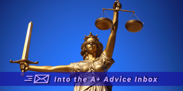 An image of a bronze statue of justice, the concept, as a woman who is blindfolded, holding a balanced scale in one arm and a sword in the other, set against a blue background. text reads: into the A+ advice box