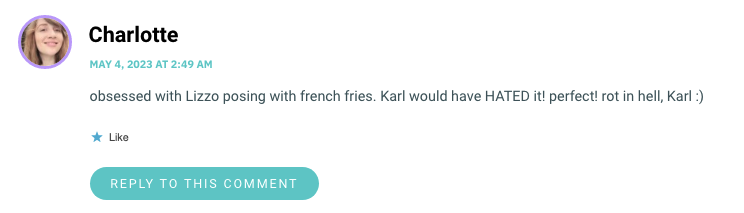 obsessed with Lizzo posing with french fries. Karl would have HATED it! perfect! rot in hell, Karl :)