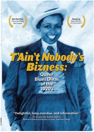 the movie posted for T'Ain't Nobody's Bizness: Queer Blues Divas of the 1920's