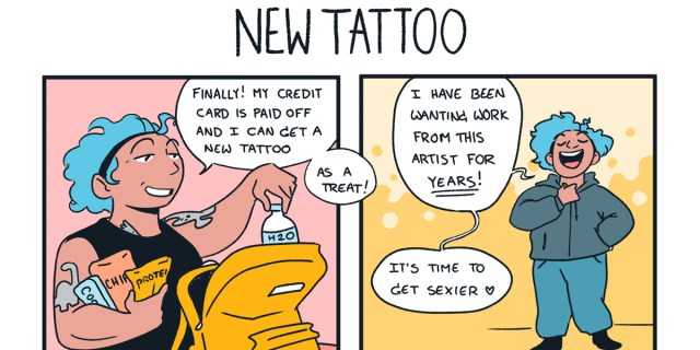 A two panel comic of a queer person with blue hair who says “Finally! My credit card is paid off and I can can get a new tattoo as a treat! I have been wanting work from this artist for years! It’s time get sexier!” They are packing up a backpack with snacks and water.