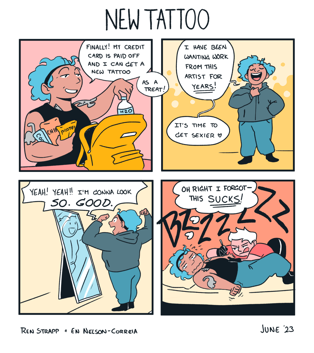 A four panel comic of a queer person with blue hair who says “Finally! My credit card is paid off and I can can get a new tattoo as a treat! I have been wanting work from this artist for years! It’s time get sexier!wp_postsThey are packing up a backpack with snacks and water.  They look at themself in the mirror and says “Yeah! Yeah! I’m gonna look so good!wp_postsAnd then while they are actually getting tattooed they writhe around in pain and moan “Oh right, I forgot this SUCKS!”