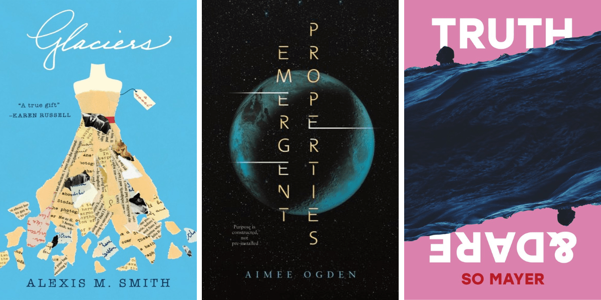 Glaciers by Alexis M. Smith, Emergent Properties by Aimee Ogden, and Truth & Dare by So Mayer.