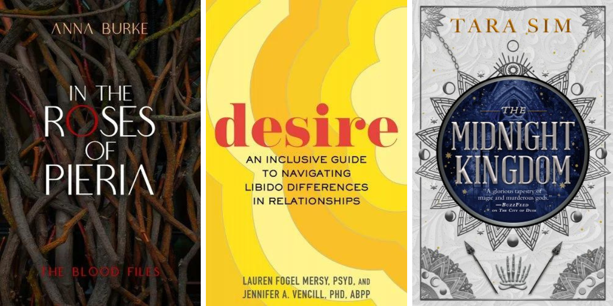 In the Roses of Pieria by Anna Burke, Desire: An Inclusive Guide to Navigating Libido Differences in Relationships by Lauren Fogel Mersy and Jennifer A. Vencill, and The Midnight Kingdom by Tara Sim.