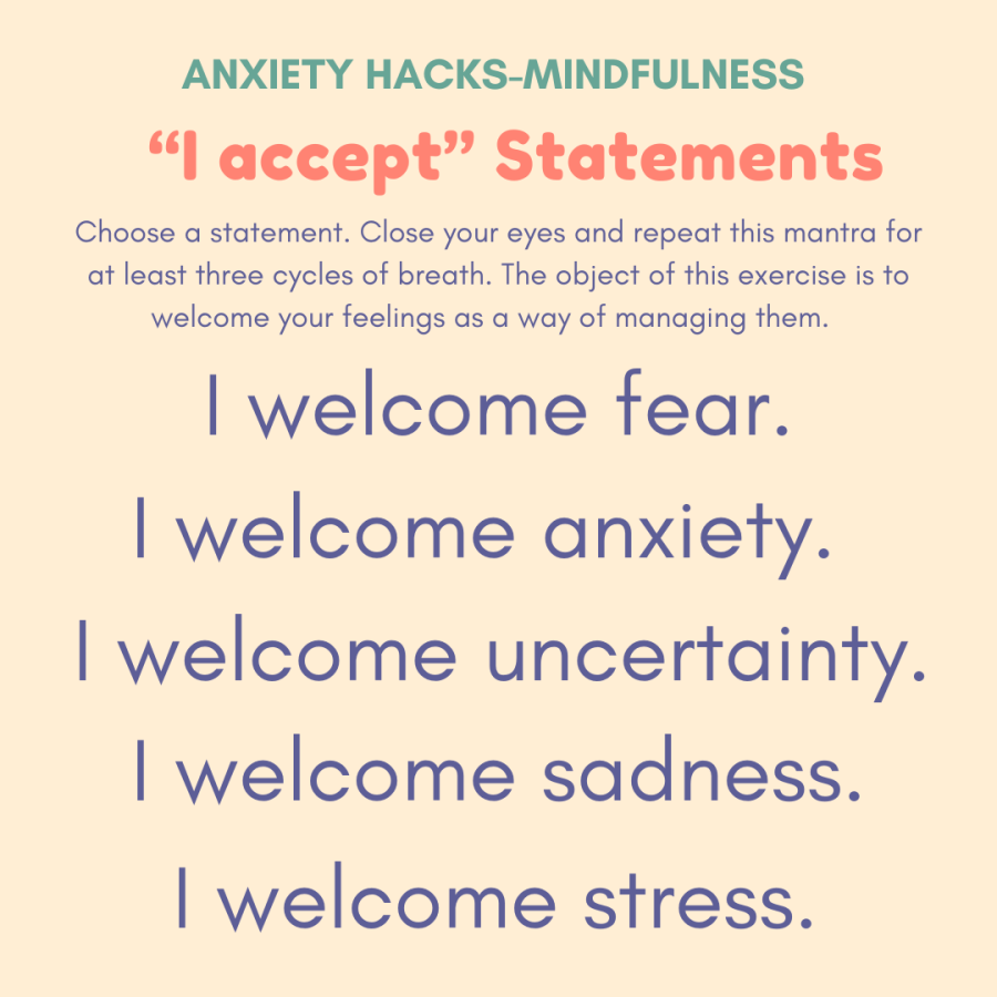 Choose a statement. Close your eyes and repeat this mantra for at least three cycles of breath. The object of this exercise is to welcome your feelings as a way of managing them. I welcome fear. I welcome anxiety. I welcome uncertainty. I welcome sadness. I welcome stress.