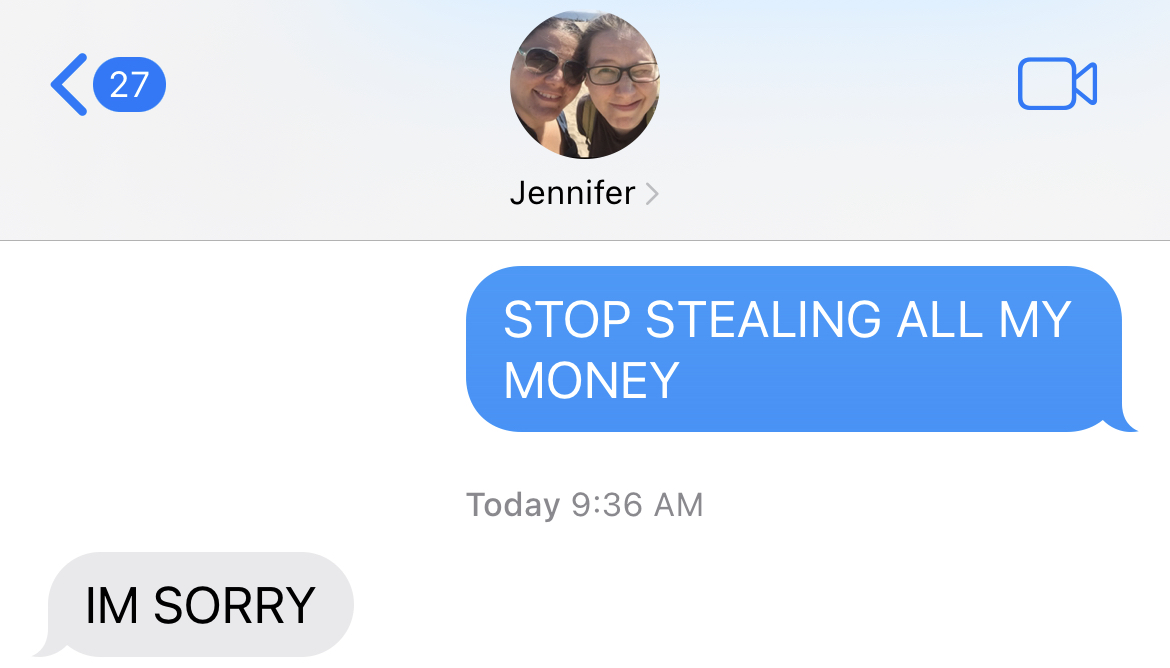 TEXT: STOP STEALING ALL MY MONEY. REPLY: IM SORRY