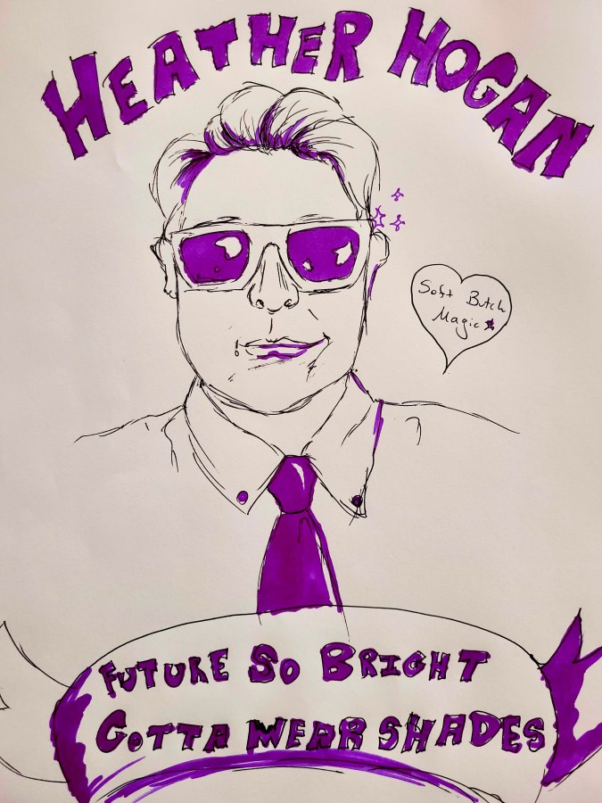 A sketch Drawing of Heather Hogan in a tie wearing shades. In block letters above them it says: Heather Hogan and underneath it says "Future So Bright, Gotta Wear Shades" to the side it reads: "Soft Butch Magic"