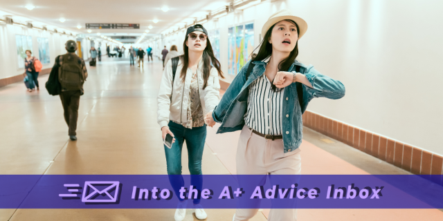 an image of two women rushing through an airport hallway. one is holding the other's hand and dragging her forward. the one in front, dragging, seems concerned and the one being led does not seem concerned. text reads: into the A+ advice box