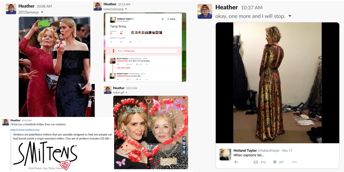 a collage of slack messages Heather sent on the day Holland Taylor came out: a picture of Holland and Sarah at the 2015 emmys, a tweet from Holland, a pic of Sarah in a gown with Holland commentin "When captions fail," a gif of the couple with a heart around them, and the assertion "I bet they both use smittens'