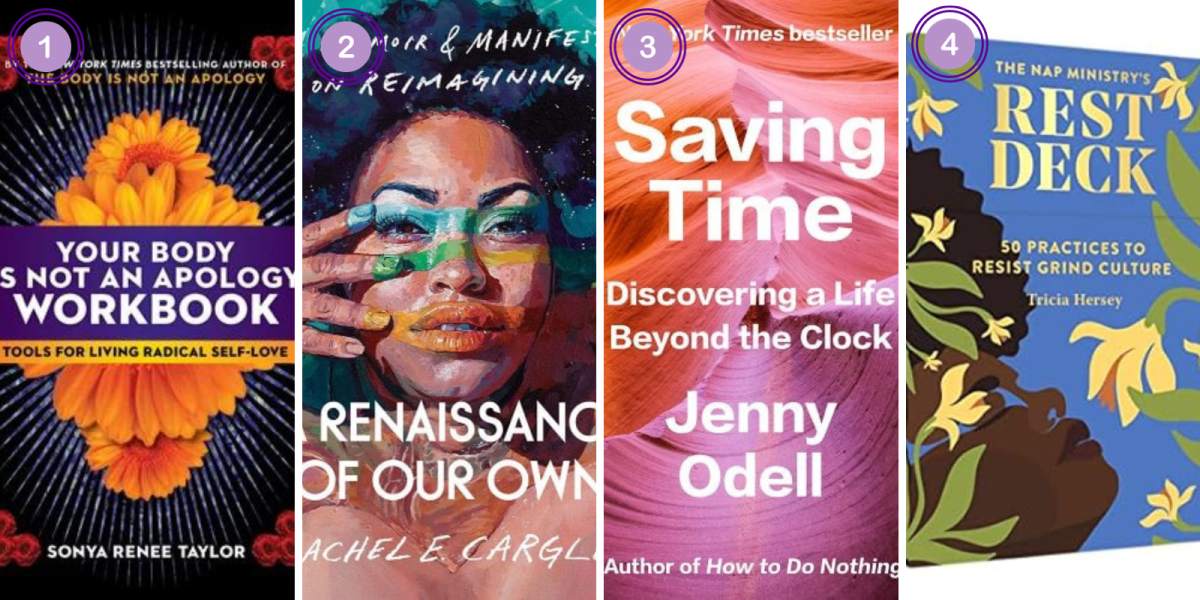 1. Your Body Is Not an Apology Workbook: Tools for Living Radical Self-Love by Sonya Renee Taylor ($19)2. A Renaissance of Our Own: A Memoir & Manifesto on Reimagining by Rachel E. Cargle ($27) 3. Saving Time: Discovering a Life Beyond the Clock by Jenny Odell ($27) 4. The Nap Ministry's Rest Deck: 50 Practices to Resist Grind Culture ($18)