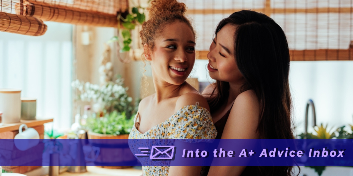 a young happy lesbian couple holds each other in a kitchen. text reads "into the A+ advice box"