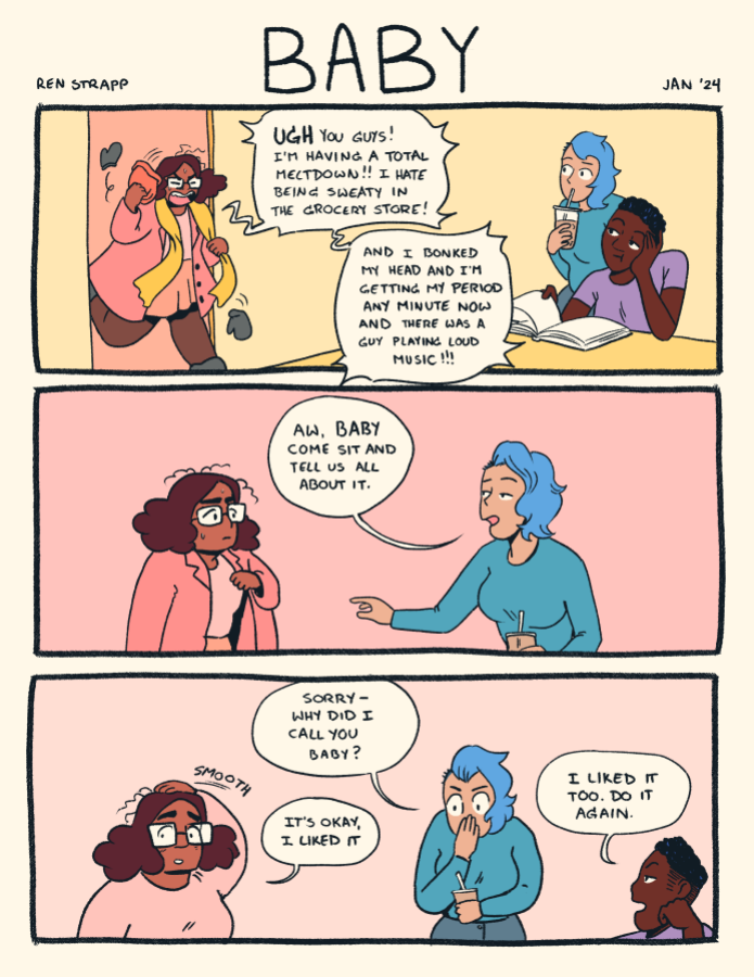 A three panel character in which one character (a black queer person with glasses) comes running into a room to tell their two friends (both queer, one white with blue hair, one black) about their bad day. The blue haired friend says "Aw baby, come sit and tell us all bout it." They're immediately is surprised and apologies for using "baby," but it turns out that the friend liked it.