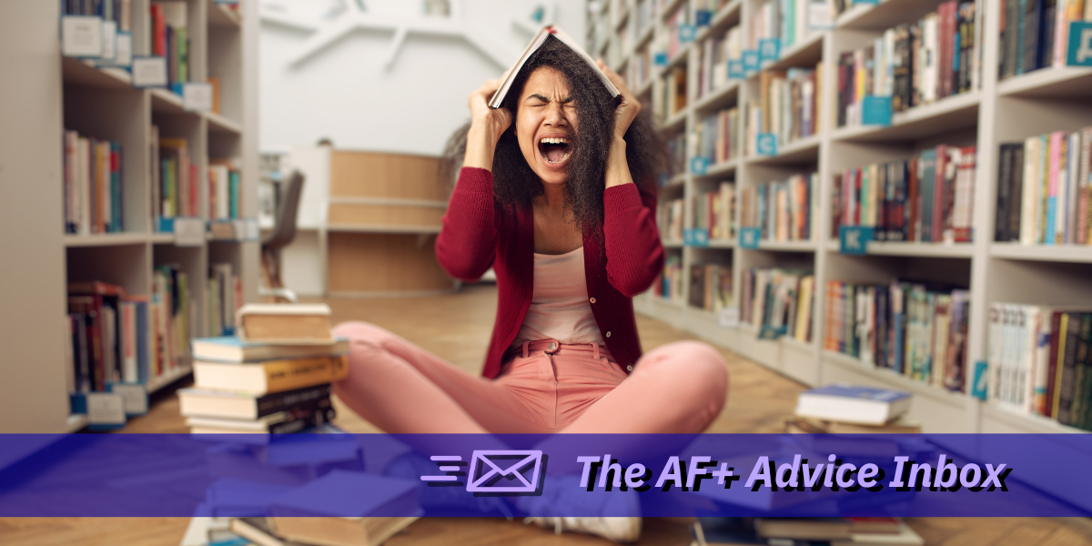 a Black girl screams in a college library with a book held on top of her head. text across the bottom reads "into the AF+ advice inbox"