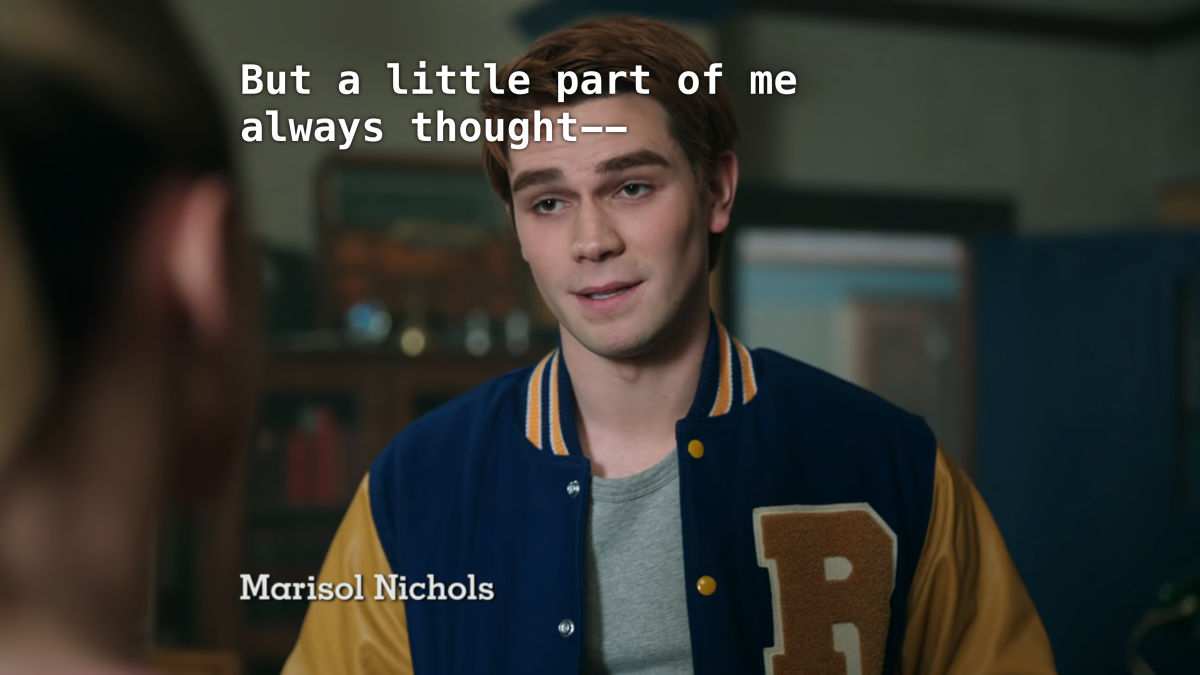 Archie talks to Betty. Archie: It's just a little part of me always thought--