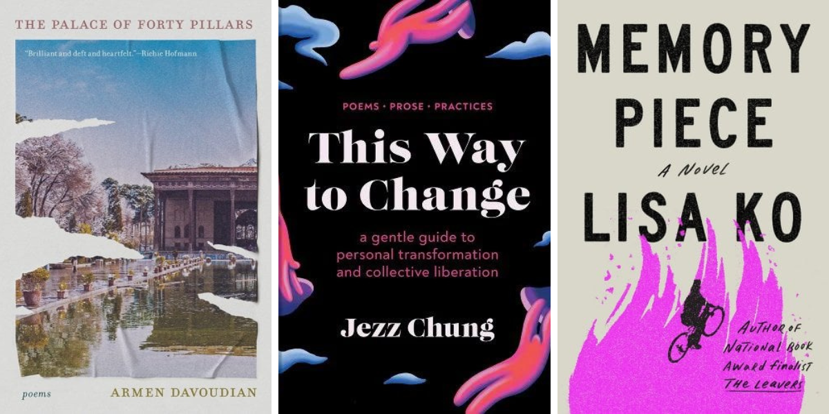 1. The Palace of Forty Pillars, by Armen Davoudian. 2. This Way to Change: A Gentle Guide to Personal Transformation and Collective Liberation--Poems, Prose, Practices, by Jezz Chung. 3. Memory Piece, by Lisa Ko (March 19)