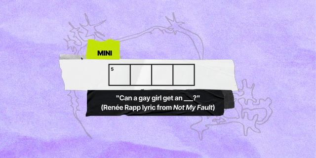 5 down / 4 letters / clue: "Can a gay girl get an ___?" (Renée Rapp lyric from "Not My Fault")