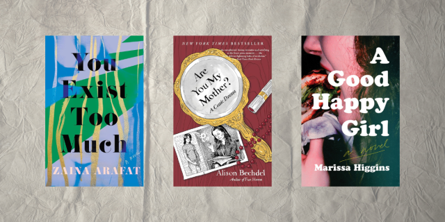 You Exist Too Much by Zaina Arafat, Are You My Mother? by Allison Bechdel, and A Good Happy Girl by Marissa Higgins