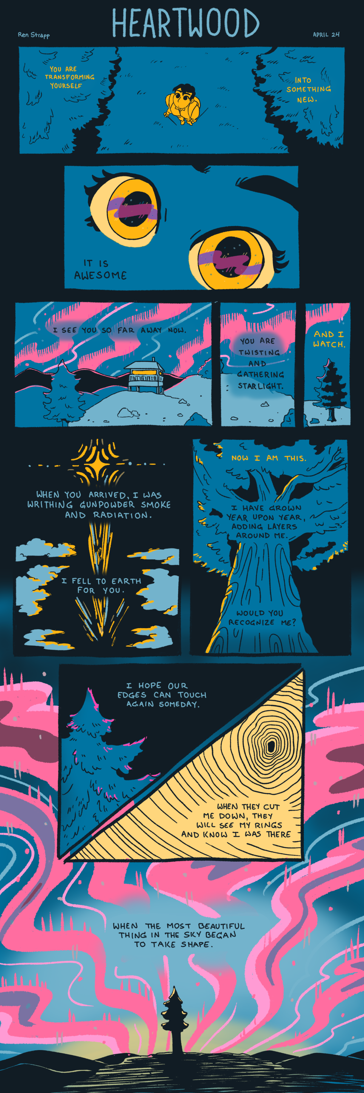 A nine panel comic in colors of blue, yellow and pink show a queer person walking alone at night. The comic is illustrating a poem. The poem reads as follows: "You are transforming yourself/ into something new./ It is awesome. I see you far away now/ you are twisting and gathering starlight / and I watch. / When you arrived, I was writhing in gunpowder, smoke, and radiation. / I fell to the earth for you. /  Now I am this. / I have grown year upon year, adding layers around me. / Would you recognize me? / I hope our edges can touch someday. / When they cut me down, they will see my rings and i know I was there. / When the most beautiful thing in the sky began to take shape."