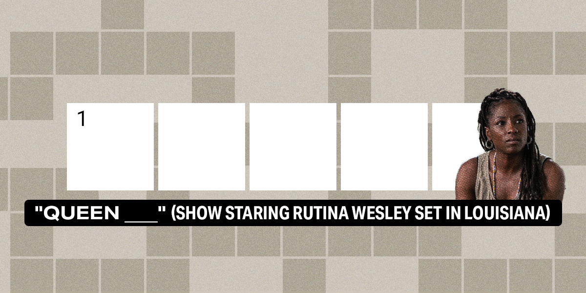 1 down / 5 letters / "Queen ___" (show staring Rutina Wesley set in Louisiana)