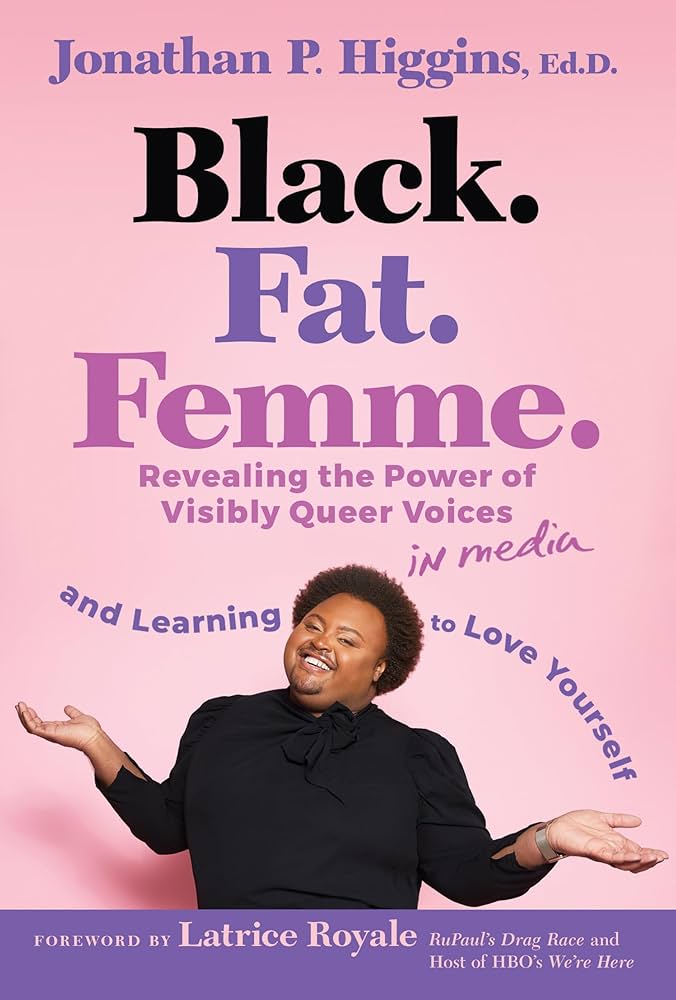 Black. Fat. Femme: Revealing the Power of Visibly Queer Voices in Media and Learning to Love Yourself, by Jonathan P. Higgins and Latrice Royala