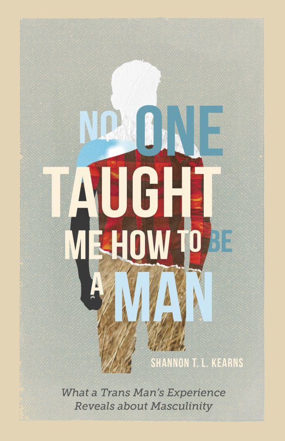No One Taught Me How to Be a Man: What a Trans Man's Experience Reveals About Masculinity, by Shannon T.L. Kearns (Memoir)