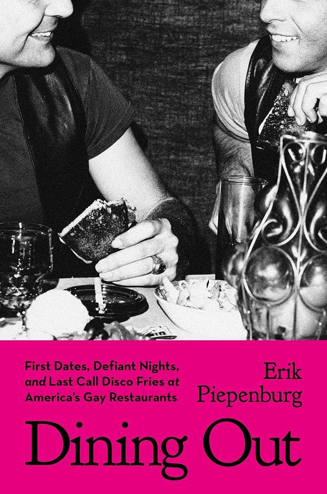 Dining Out: First Dates, Defiant Nights, and Last Call Disco Fries at America's Gay Restaurants, by Erik Piepenburg