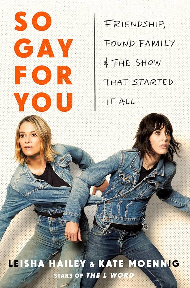 So Gay For You: Friendship, Found Family, and the Show That Started It All, by Kate Moennig and Leisha Hailey
