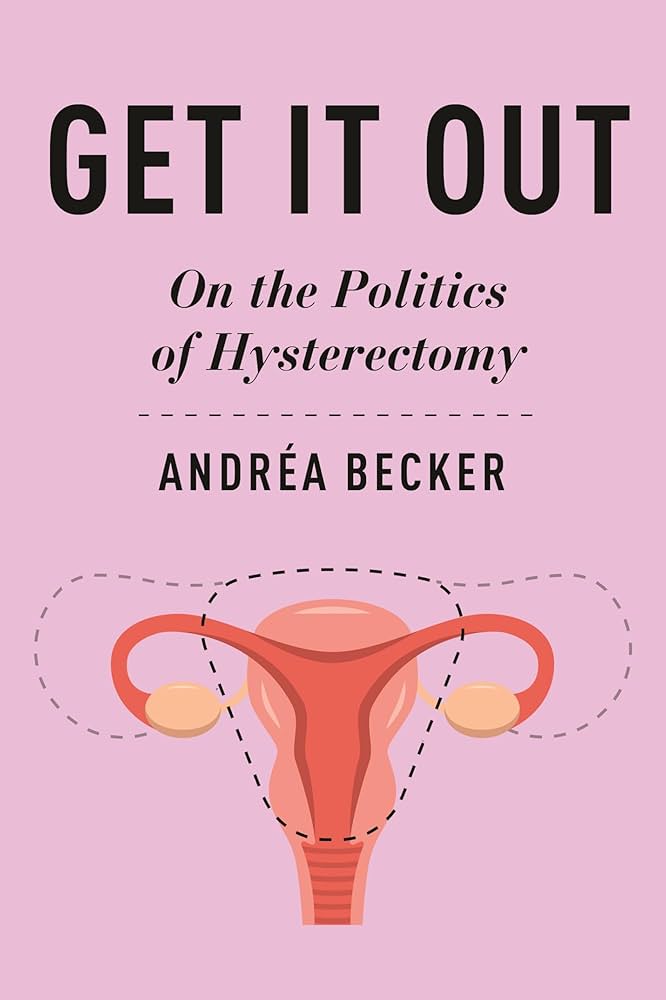 Get it Out: On the Politics of Hysterectomy, by Andrea Becker