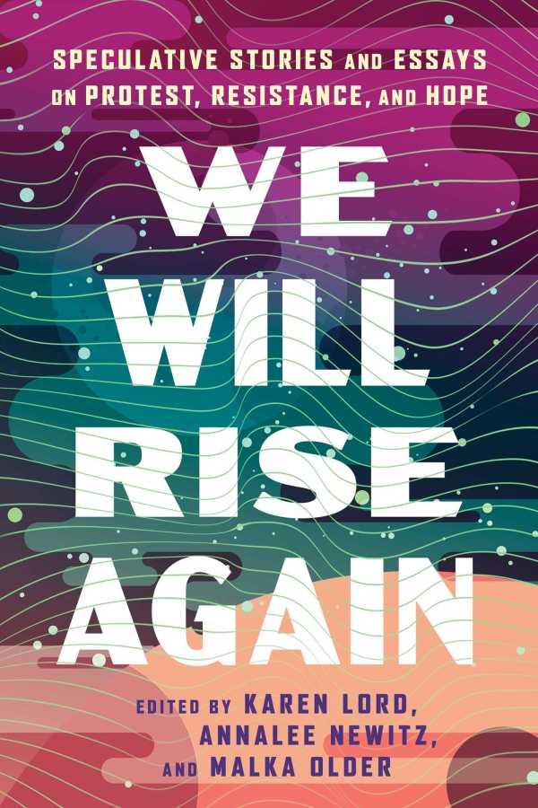 We Will Rise Again: Speculative Stories and Essays on Protest, Resistance, and Hope, edited by Malka Older, Annalee Newitz and Karen Lord