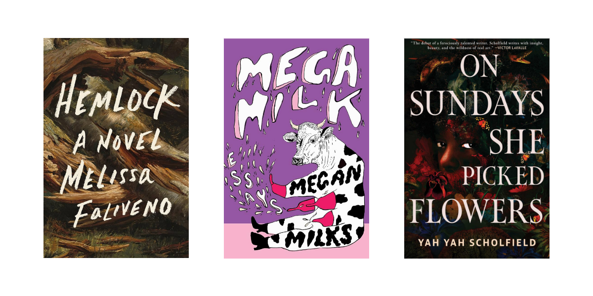 Hemlock by Melissa Faliveno, Mega Milk by Megan Milks, and On Sundays She Picked Flowers by Yah Yah Scholfield
